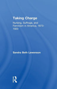 Title: Taking Charge: Nursing, Suffrage, and Feminism in America, 1873-1920, Author: Sandra B. Lewenson