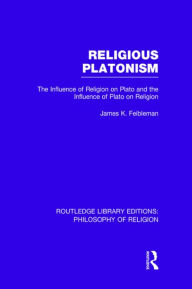 Title: Religious Platonism: The Influence of Religion on Plato and the Influence of Plato on Religion, Author: James Kern Feibleman