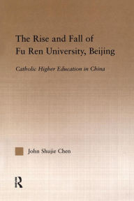 Title: The Rise and Fall of Fu Ren University, Beijing: Catholic Higher Education in China / Edition 1, Author: John S. Chen