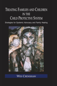 Title: Treating Families and Children in the Child Protective System: Strategies for Systemic Advocacy and Family Healing / Edition 1, Author: Wes Crenshaw