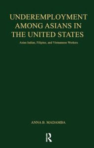 Title: Underemployment Among Asians in the United States: Asian Indian, Filipino, and Vietnamese Workers, Author: Anna B. Madamba