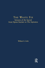 Title: The Waste Fix: Seizures of the Sacred from Upton Sinclair to the Sopranos / Edition 1, Author: William G. Little