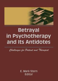 Title: Betrayal in Psychotherapy and Its Antidotes: Challenges for Patient and Therapist, Author: E Mark Stern
