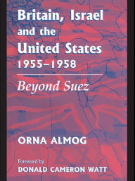Title: Britain, Israel and the United States, 1955-1958: Beyond Suez, Author: Orna Almog