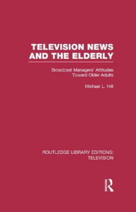 Title: Television News and the Elderly: Broadcast Managers' Attitudes Toward Older Adults, Author: Michael L. Hilt