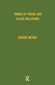 Title: Terms of Trade and Class Relations: An Essay in Political Economy / Edition 1, Author: Ashok Mitra