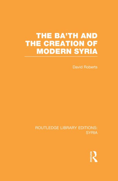 the Ba'th and Creation of Modern Syria (RLE Syria)