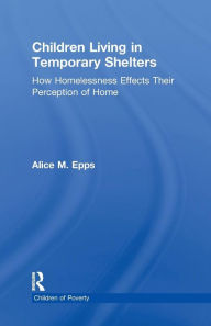 Title: Children Living in Temporary Shelters: How Homelessness Effects Their Perception of Home, Author: Alice M. Epps