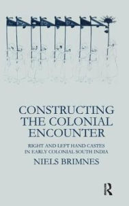 Title: Constructing the Colonial Encounter: Right and Left Hand Castes in Early Colonial South India / Edition 1, Author: Niels Brimnes