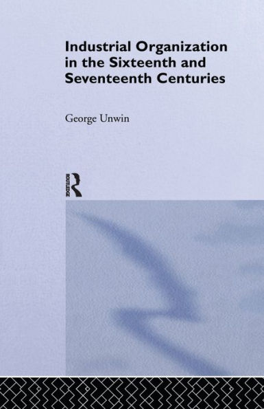 Industrial Organization the Sixteenth and Seventeenth Centuries: Unwin, G.