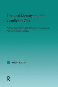 Title: National Identity and the Conflict at Oka: Native Belonging and Myths of Postcolonial Nationhood in Canada, Author: Amelia Kalant