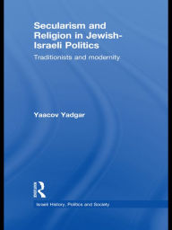 Title: Secularism and Religion in Jewish-Israeli Politics: Traditionists and Modernity, Author: Yaacov Yadgar