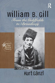 Title: William B. Gill: From the Goldfields to Broadway, Author: Kurt Ganzl