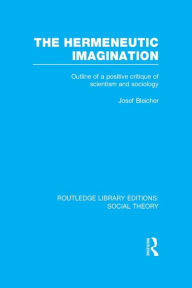 Title: The Hermeneutic Imagination (RLE Social Theory): Outline of a Positive Critique of Scientism and Sociology, Author: Josef Bleicher