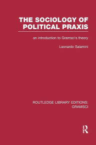 Title: The Sociology of Political Praxis (RLE: Gramsci): An Introduction to Gramsci's Theory / Edition 1, Author: Leonardo Salamini