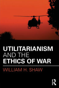 Title: Utilitarianism and the Ethics of War, Author: William Shaw