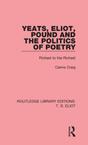 Title: Yeats, Eliot, Pound and the Politics of Poetry: Richest to the Richest / Edition 1, Author: Cairns Craig