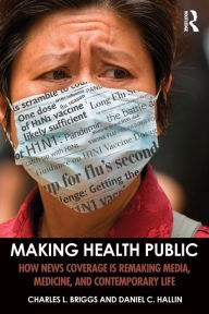 Title: Making Health Public: How News Coverage Is Remaking Media, Medicine, and Contemporary Life, Author: Charles L. Briggs