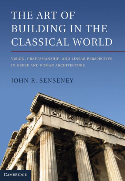 The Art of Building in the Classical World: Vision, Craftsmanship, and Linear Perspective in Greek and Roman Architecture
