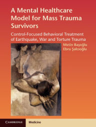 Title: A Mental Healthcare Model for Mass Trauma Survivors: Control-Focused Behavioral Treatment of Earthquake, War and Torture Trauma, Author: Metin Basoglu