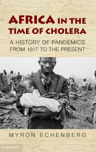 Title: Africa in the Time of Cholera: A History of Pandemics from 1817 to the Present, Author: Myron Echenberg