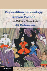 Title: Superstition as Ideology in Iranian Politics: From Majlesi to Ahmadinejad, Author: Ali Rahnema