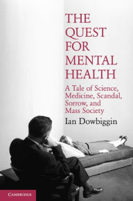 Title: The Quest for Mental Health: A Tale of Science, Medicine, Scandal, Sorrow, and Mass Society, Author: Ian Dowbiggin