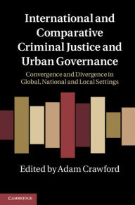 Title: International and Comparative Criminal Justice and Urban Governance: Convergence and Divergence in Global, National and Local Settings, Author: Adam Crawford