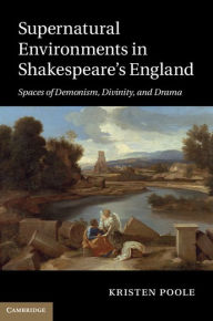 Title: Supernatural Environments in Shakespeare's England: Spaces of Demonism, Divinity, and Drama, Author: Kristen Poole