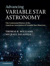 Title: Advancing Variable Star Astronomy: The Centennial History of the American Association of Variable Star Observers, Author: Thomas R. Williams