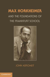 Title: Max Horkheimer and the Foundations of the Frankfurt School, Author: John Abromeit