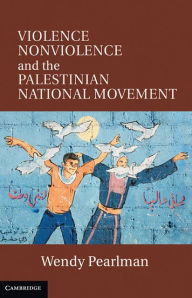 Title: Violence, Nonviolence, and the Palestinian National Movement, Author: Wendy Pearlman