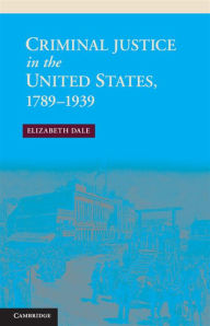 Title: Criminal Justice in the United States, 1789-1939, Author: Elizabeth Dale