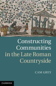 Title: Constructing Communities in the Late Roman Countryside, Author: Cam Grey