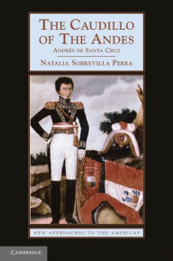 Title: The Caudillo of the Andes: Andrés de Santa Cruz, Author: Natalia Sobrevilla Perea