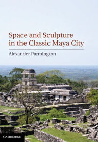 Title: Space and Sculpture in the Classic Maya City, Author: Alexander Parmington