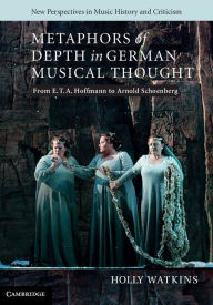 Title: Metaphors of Depth in German Musical Thought: From E. T. A. Hoffmann to Arnold Schoenberg, Author: Holly Watkins