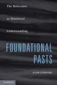 Title: Foundational Pasts: The Holocaust as Historical Understanding, Author: Alon Confino