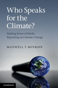 Title: Who Speaks for the Climate?: Making Sense of Media Reporting on Climate Change, Author: Maxwell T. Boykoff