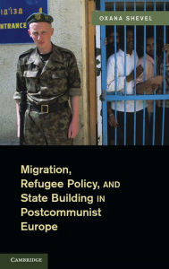 Title: Migration, Refugee Policy, and State Building in Postcommunist Europe, Author: Oxana Shevel