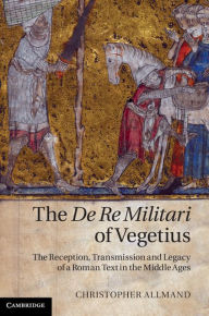 Title: The De Re Militari of Vegetius: The Reception, Transmission and Legacy of a Roman Text in the Middle Ages, Author: Christopher Allmand