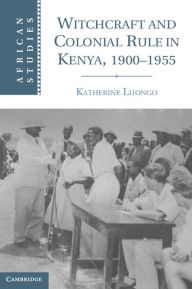 Title: Witchcraft and Colonial Rule in Kenya, 1900-1955, Author: Katherine Luongo