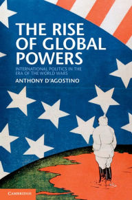 Title: The Rise of Global Powers: International Politics in the Era of the World Wars, Author: Anthony D'Agostino