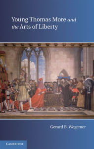 Title: Young Thomas More and the Arts of Liberty, Author: Gerard B. Wegemer