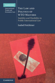 Title: The Law and Politics of WTO Waivers: Stability and Flexibility in Public International Law, Author: Isabel Feichtner