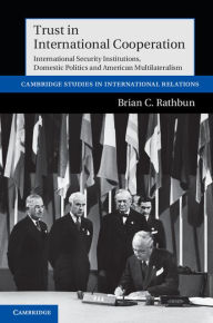 Title: Trust in International Cooperation: International Security Institutions, Domestic Politics and American Multilateralism, Author: Brian C. Rathbun