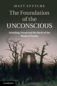 Title: The Foundation of the Unconscious: Schelling, Freud and the Birth of the Modern Psyche, Author: Matt Ffytche