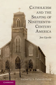 Title: Catholicism and the Shaping of Nineteenth-Century America, Author: Jon Gjerde