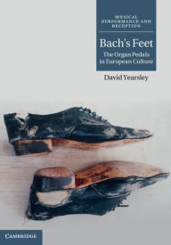 Title: Bach's Feet: The Organ Pedals in European Culture, Author: David Yearsley
