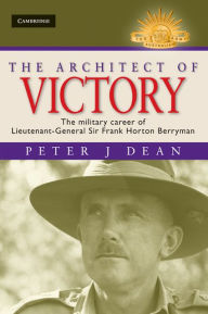Title: The Architect of Victory: The Military Career of Lieutenant General Sir Frank Horton Berryman, Author: Peter J. Dean
